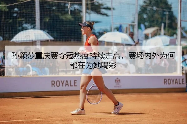孙颖莎重庆赛夺冠热度持续走高，赛场内外为何都在为她喝彩